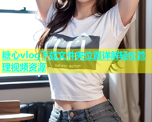 糖心vlog下载文件夹位置详解轻松管理视频资源  第1张