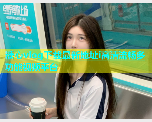 糖心vlog下载最新地址i高清流畅多功能视频平台  第1张