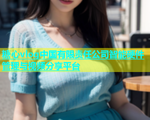 糖心vlog中国有限责任公司智能硬件管理与视频分享平台  第1张