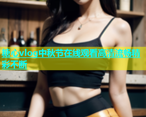 糖心vlog中秋节在线观看高清流畅精彩不断  第2张