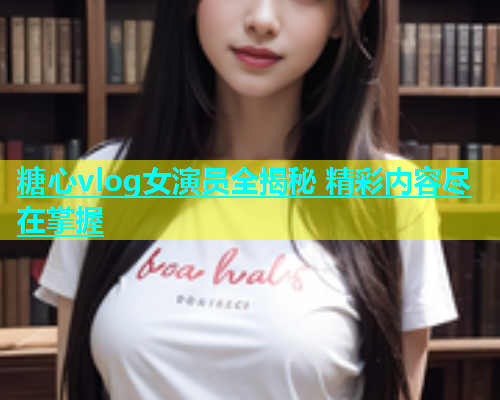 糖心vlog女演员全揭秘 精彩内容尽在掌握  第1张