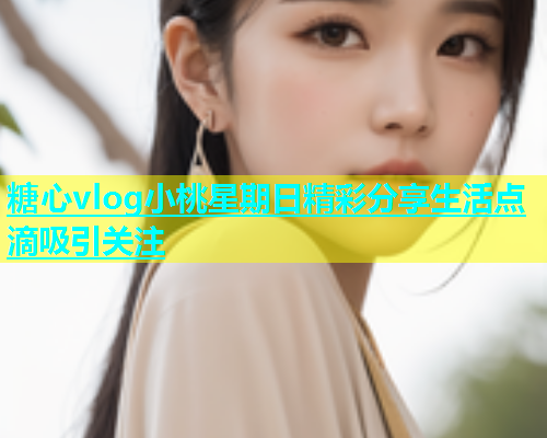 糖心vlog小桃星期日精彩分享生活点滴吸引关注  第1张