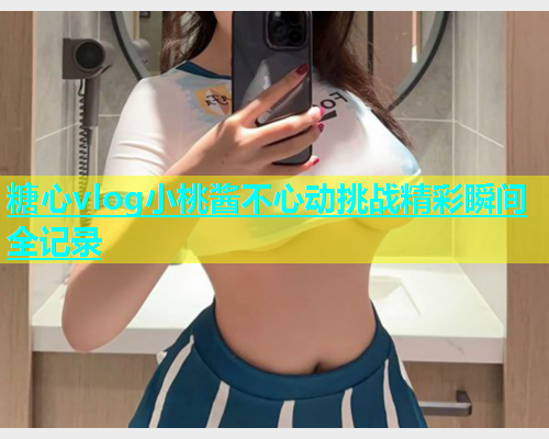 糖心vlog小桃酱不心动挑战精彩瞬间全记录  第1张