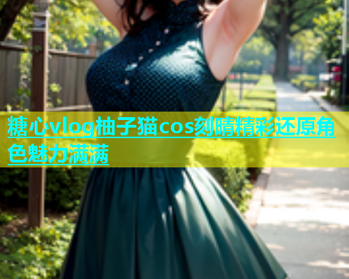 糖心vlog柚子猫cos刻晴精彩还原角色魅力满满  第1张