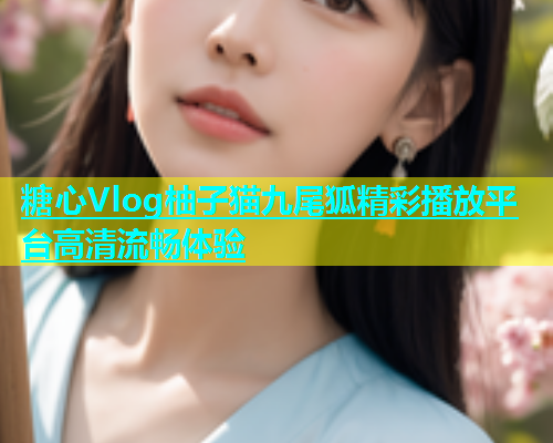 糖心Vlog柚子猫九尾狐精彩播放平台高清流畅体验  第1张