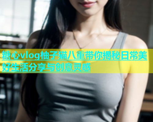 糖心vlog柚子猫八重带你揭秘日常美好生活分享与创意灵感  第1张