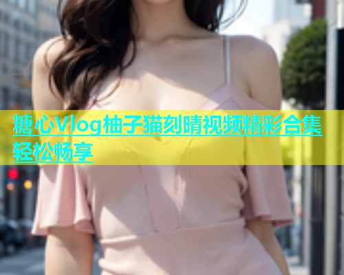 糖心Vlog柚子猫刻晴视频精彩合集轻松畅享  第1张