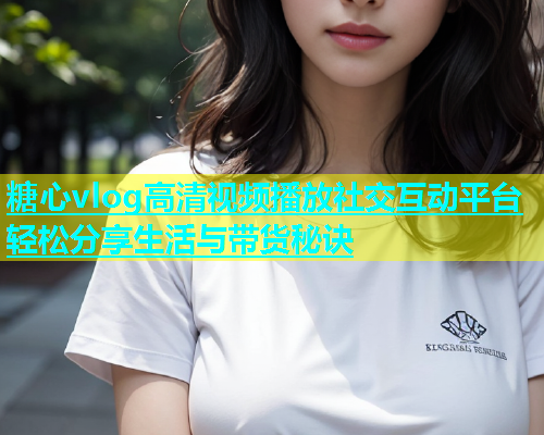 糖心vlog高清视频播放社交互动平台轻松分享生活与带货秘诀  第2张