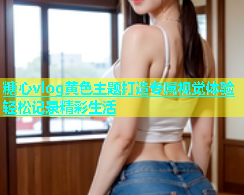 糖心vlog黄色主题打造专属视觉体验轻松记录精彩生活  第1张